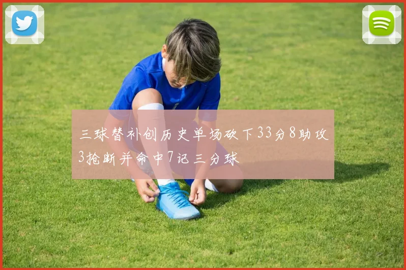 三球替补创历史单场砍下33分8助攻3抢断并命中7记三分球