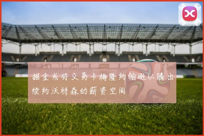 掘金或将交易卡梅隆约翰逊以腾出续约沃特森的薪资空间