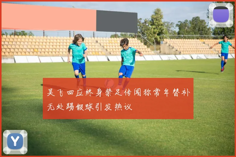 吴飞回应终身禁足传闻称常年替补无处踢假球引发热议