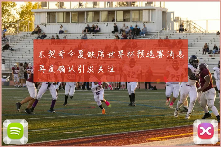 东契奇今夏缺席世界杯预选赛消息再度确认引发关注