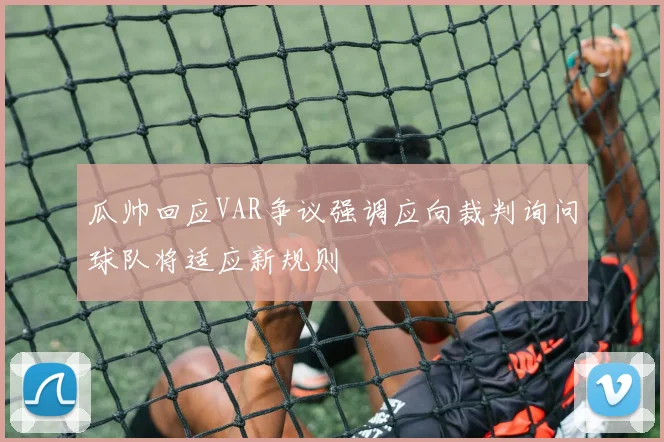 瓜帅回应VAR争议强调应向裁判询问球队将适应新规则