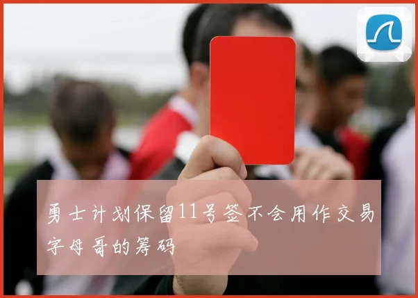 勇士计划保留11号签不会用作交易字母哥的筹码