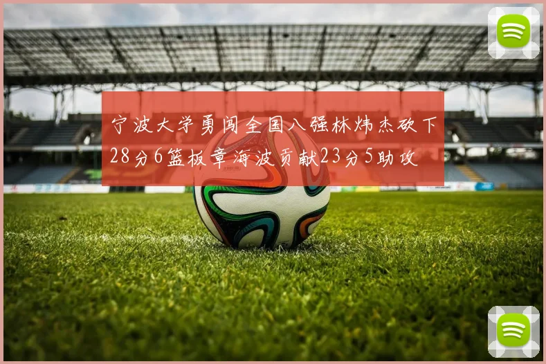宁波大学勇闯全国八强林炜杰砍下28分6篮板章海波贡献23分5助攻