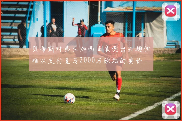 贝蒂斯对弗兰加西亚表现出兴趣但难以支付皇马2000万欧元的要价