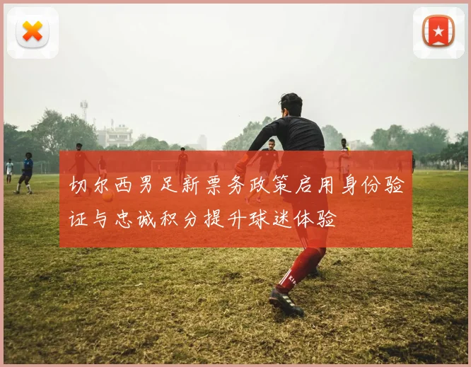 切尔西男足新票务政策启用身份验证与忠诚积分提升球迷体验