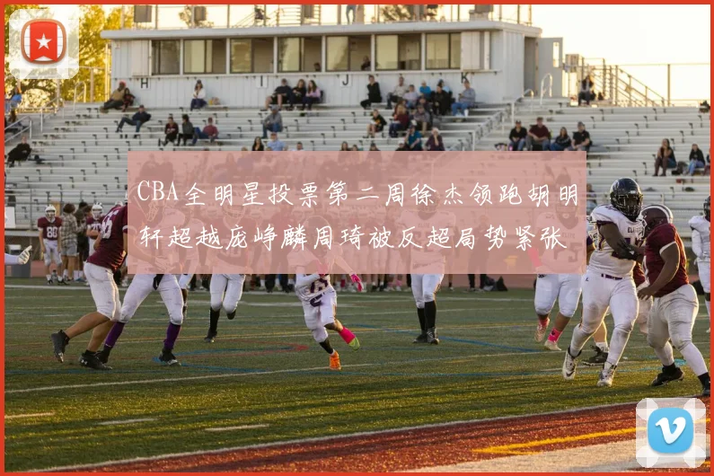 CBA全明星投票第二周徐杰领跑胡明轩超越庞峥麟周琦被反超局势紧张