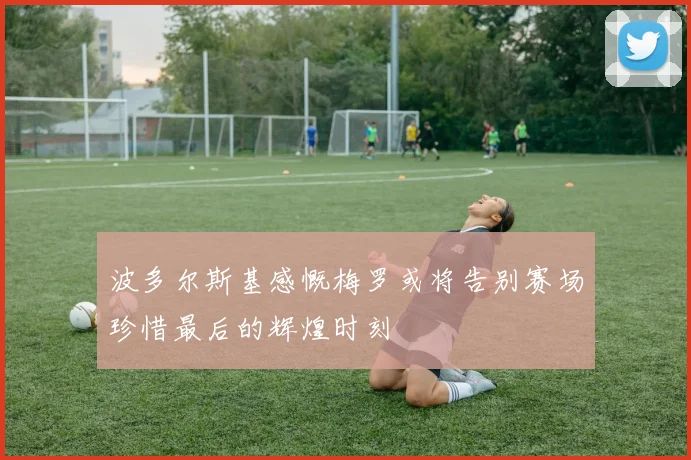 波多尔斯基感慨梅罗或将告别赛场珍惜最后的辉煌时刻