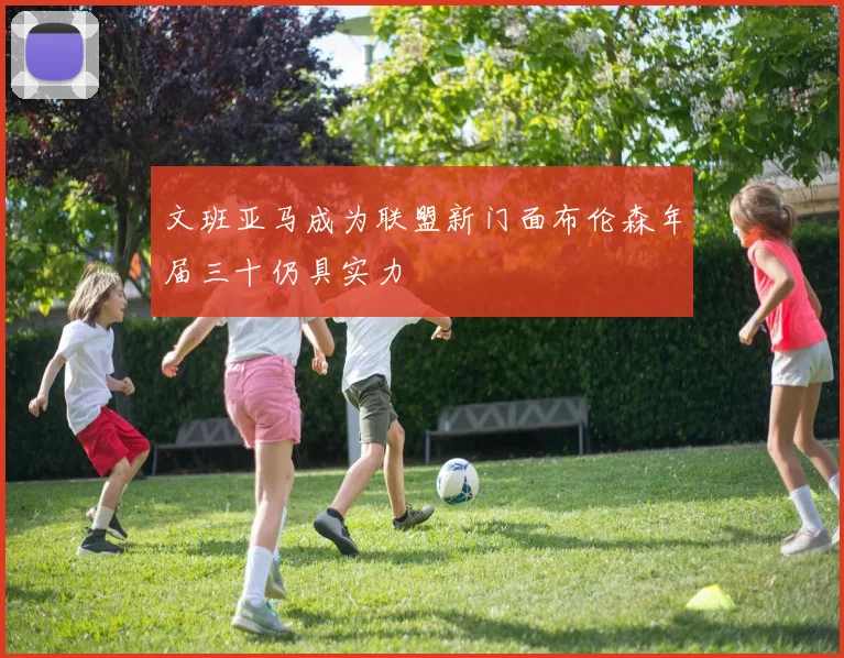 文班亚马成为联盟新门面布伦森年届三十仍具实力