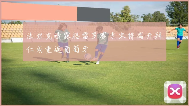 法尔克透露格雷罗赛季末将离开拜仁或重返葡萄牙
