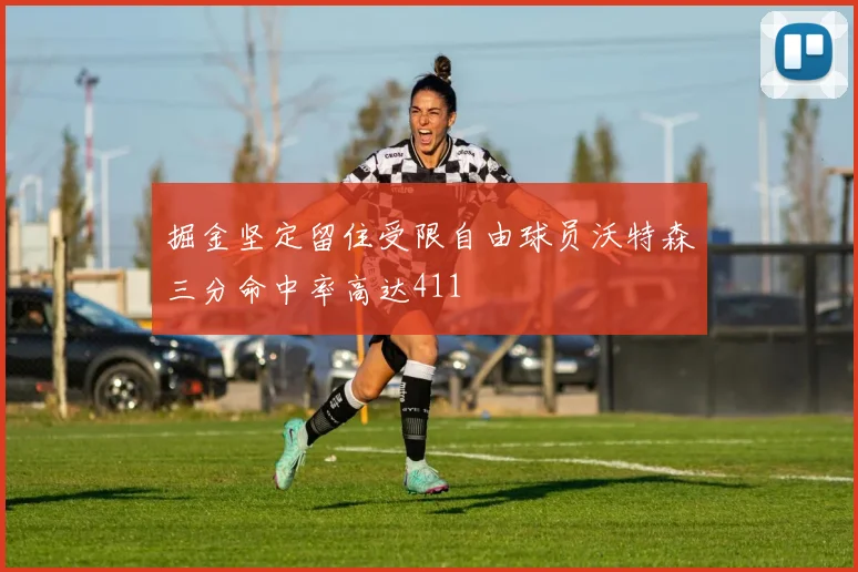 掘金坚定留住受限自由球员沃特森三分命中率高达411