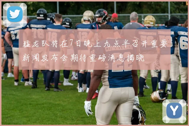 猛龙队将在7日晚上九点半召开重要新闻发布会期待重磅消息揭晓
