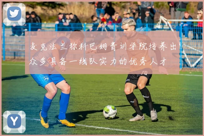 麦克法兰称科巴姆青训学院培养出众多具备一线队实力的优秀人才