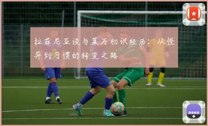 拉菲尼亚谈与莱万初识经历：从怪异到习惯的转变之路