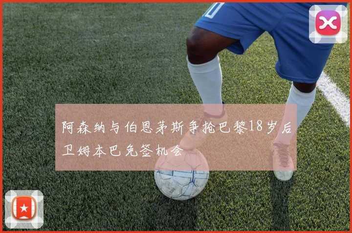 阿森纳与伯恩茅斯争抢巴黎18岁后卫姆本巴免签机会