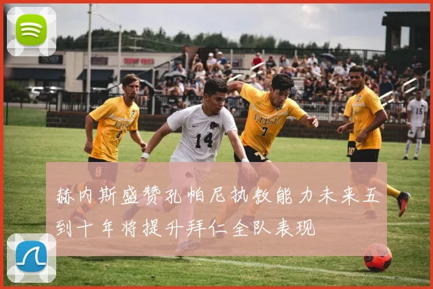 赫内斯盛赞孔帕尼执教能力未来五到十年将提升拜仁全队表现