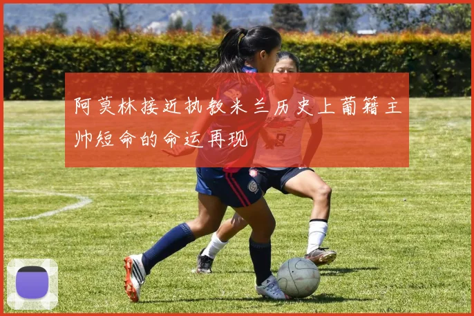 阿莫林接近执教米兰历史上葡籍主帅短命的命运再现