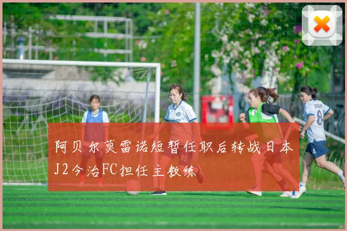 阿贝尔莫雷诺短暂任职后转战日本J2今治FC担任主教练