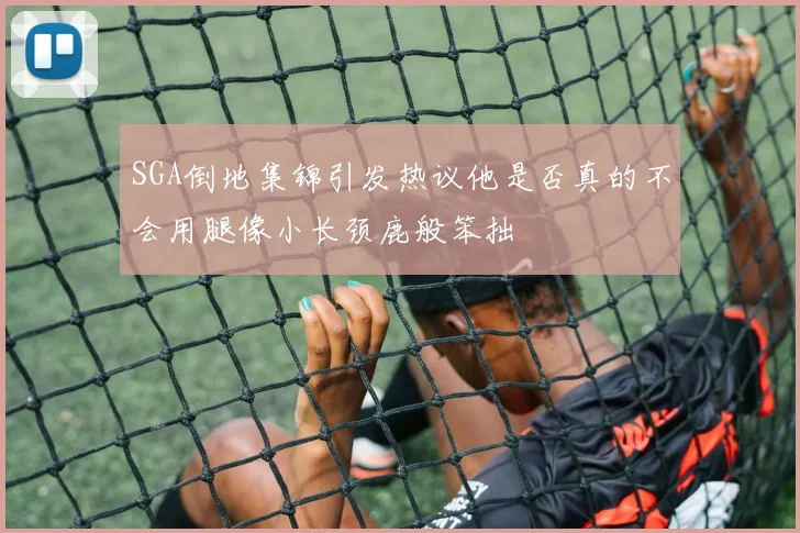 SGA倒地集锦引发热议他是否真的不会用腿像小长颈鹿般笨拙