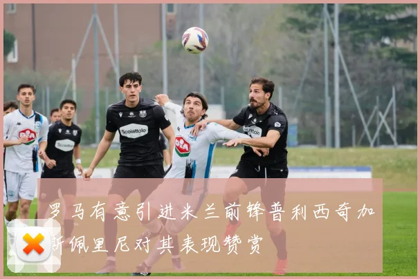 罗马有意引进米兰前锋普利西奇加斯佩里尼对其表现赞赏
