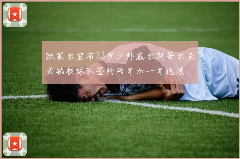 欧塞尔宣布33岁少帅威尔斯蒂尔正式执教球队签约两年加一年选项
