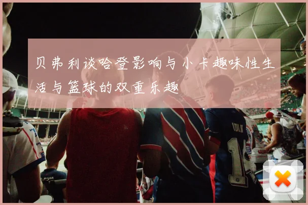 贝弗利谈哈登影响与小卡趣味性生活与篮球的双重乐趣