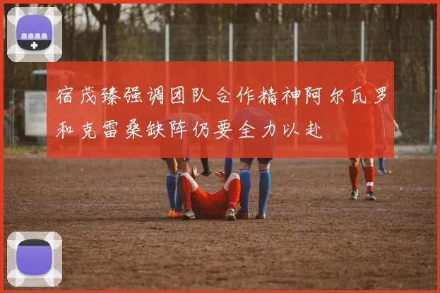 宿茂臻强调团队合作精神阿尔瓦罗和克雷桑缺阵仍要全力以赴
