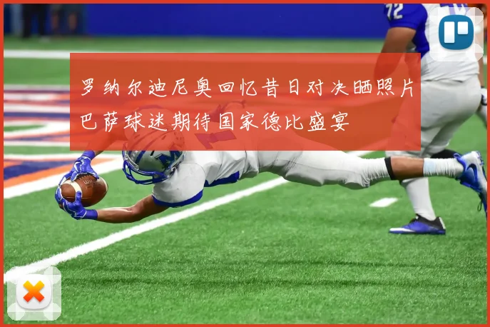 罗纳尔迪尼奥回忆昔日对决晒照片巴萨球迷期待国家德比盛宴