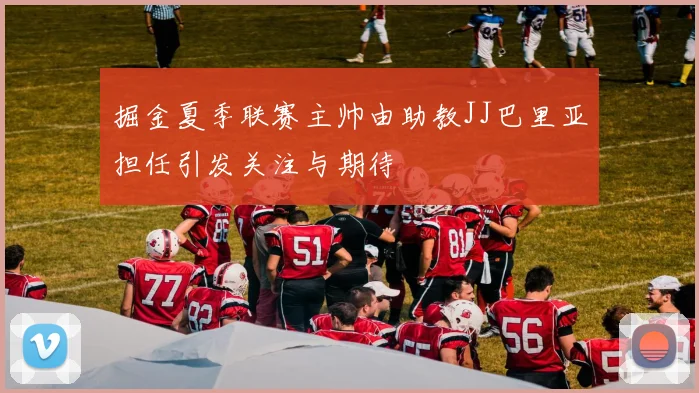 掘金夏季联赛主帅由助教JJ巴里亚担任引发关注与期待