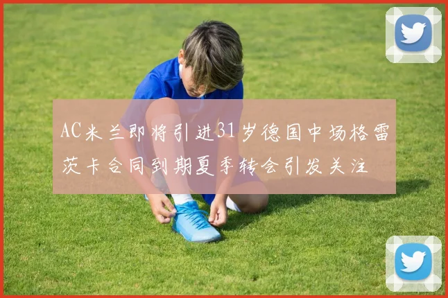 AC米兰即将引进31岁德国中场格雷茨卡合同到期夏季转会引发关注