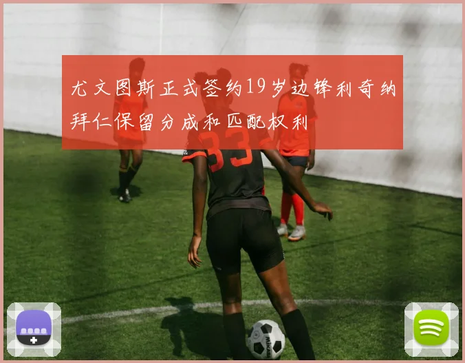 尤文图斯正式签约19岁边锋利奇纳拜仁保留分成和匹配权利